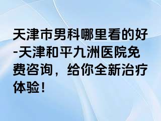 天津市男科哪里看的好-天津和平九洲医院免费咨询，给你全新治疗体验！