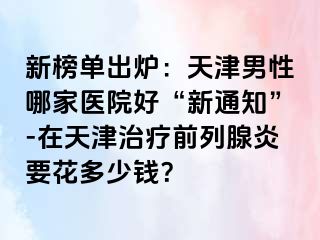 新榜单出炉：天津男性哪家医院好“新通知”-在天津治疗前列腺炎要花多少钱？