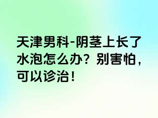 天津男科-阴茎上长了水泡怎么办？别害怕，可以诊治！