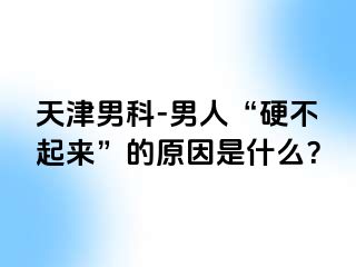 天津男科-男人“硬不起来”的原因是什么？