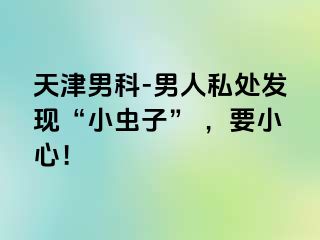 天津男科-男人私处发现“小虫子” ，要小心！