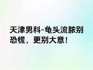 天津男科-龟头流脓别恐慌，更别大意！