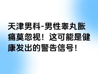天津男科-男性睾丸胀痛莫忽视！这可能是健康发出的警告信号！