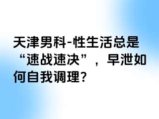天津男科-性生活总是“速战速决”，早泄如何自我调理？