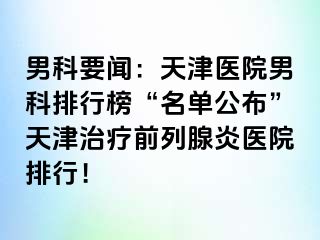 男科要闻：天津医院男科排行榜“名单公布”天津治疗前列腺炎医院排行！