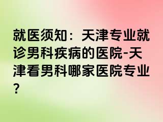 就医须知：天津专业就诊男科疾病的医院-天津看男科哪家医院专业？