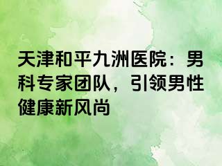 天津和平九洲医院：男科专家团队，引领男性健康新风尚