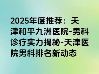 2025年度推荐：天津和平九洲医院-男科诊疗实力揭秘-天津医院男科排名新动态