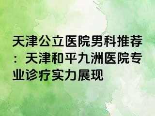 天津公立医院男科推荐：天津和平九洲医院专业诊疗实力展现