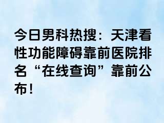 今日男科热搜：天津看性功能障碍靠前医院排名“在线查询”靠前公布！