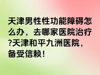 天津男性性功能障碍怎么办，去哪家医院治疗?天津和平九洲医院，备受信赖！