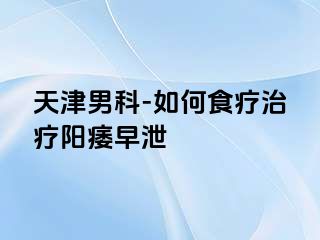 天津男科-如何食疗治疗阳痿早泄
