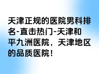 天津正规的医院男科排名-直击热门-天津和平九洲医院，天津地区的品质医院！