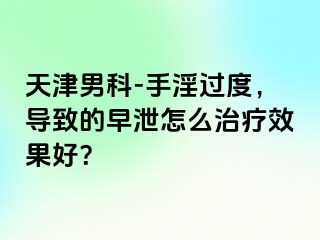 天津男科-手淫过度，导致的早泄怎么治疗效果好？