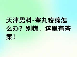 天津男科-睾丸疼痛怎么办？别慌，这里有答案！