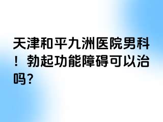 天津和平九洲医院男科！勃起功能障碍可以治吗？