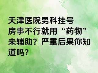 天津医院男科挂号  房事不行就用“药物”来辅助？严重后果你知道吗？