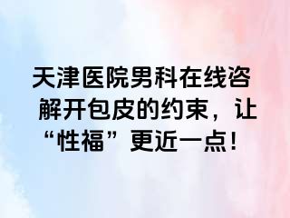 天津医院男科在线咨  解开包皮的约束，让“性福”更近一点！