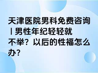 天津医院男科免费咨询 | 男性年纪轻轻就不举？以后的性福怎么办？