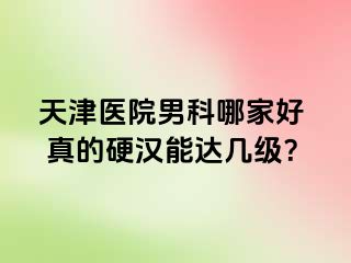 天津医院男科哪家好  真的硬汉能达几级？