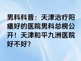 男科科普：天津治疗阳痿好的医院男科总榜公开！天津和平九洲医院好不好？