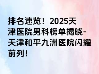 排名速览！2025天津医院男科榜单揭晓-天津和平九洲医院闪耀前列！