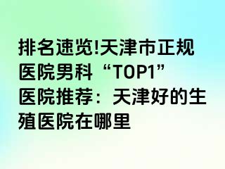 排名速览!天津市正规医院男科“TOP1”医院推荐：天津好的生殖医院在哪里