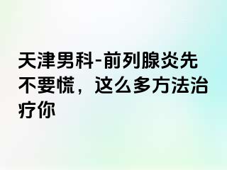 天津男科-前列腺炎先不要慌，这么多方法治疗你