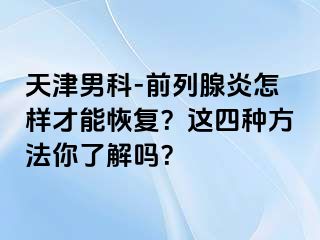 天津男科-前列腺炎怎样才能恢复？这四种方法你了解吗？