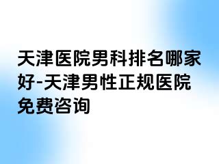 天津医院男科排名哪家好-天津男性正规医院免费咨询