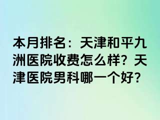 本月排名：天津和平九洲医院收费怎么样？天津医院男科哪一个好？