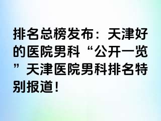 排名总榜发布：天津好的医院男科“公开一览”天津医院男科排名特别报道！
