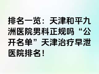 排名一览：天津和平九洲医院男科正规吗“公开名单”天津治疗早泄医院排名！