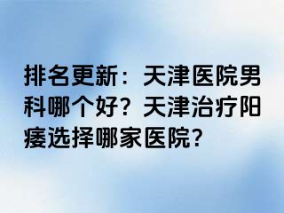 排名更新：天津医院男科哪个好？天津治疗阳痿选择哪家医院？