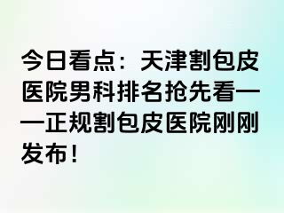 今日看点：天津割包皮医院男科排名抢先看——正规割包皮医院刚刚发布！
