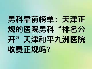 男科靠前榜单：天津正规的医院男科“排名公开”天津和平九洲医院收费正规吗？