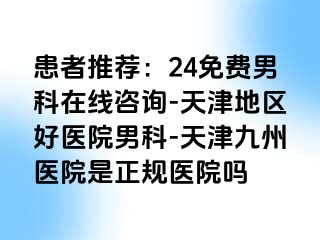 患者推荐：24免费男科在线咨询-天津地区好医院男科-天津九州医院是正规医院吗