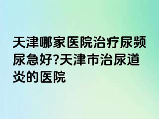天津哪家医院治疗尿频尿急好?天津市治尿道炎的医院