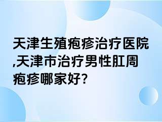 天津生殖疱疹治疗医院,天津市治疗男性肛周疱疹哪家好?