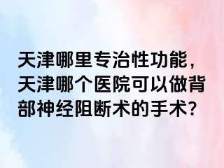 天津哪里专治性功能，天津哪个医院可以做背部神经阻断术的手术?