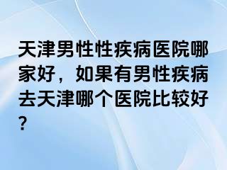 天津男性性疾病医院哪家好，如果有男性疾病去天津哪个医院比较好?