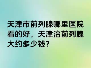 天津市前列腺哪里医院看的好，天津治前列腺大约多少钱?