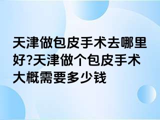 天津做包皮手术去哪里好?天津做个包皮手术大概需要多少钱