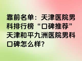 靠前名单：天津医院男科排行榜“口碑推荐”天津和平九洲医院男科口碑怎么样？