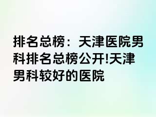 排名总榜：天津医院男科排名总榜公开!天津男科较好的医院