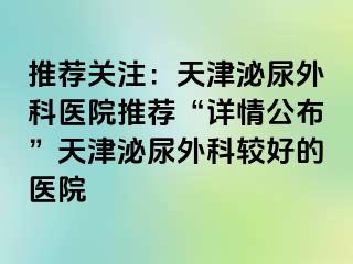 推荐关注：天津泌尿外科医院推荐“详情公布”天津泌尿外科较好的医院