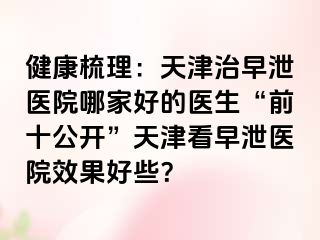 健康梳理：天津治早泄医院哪家好的医生“前十公开”天津看早泄医院效果好些？