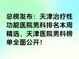 总榜发布：天津治疗性功能医院男科排名本周精选，天津医院男科榜单全面公开！