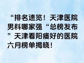 “排名速览！天津医院男科哪家强“总榜发布”天津看阳痿好的医院六月榜单揭晓！