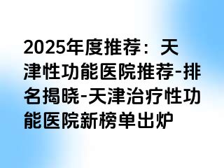 2025年度推荐：天津性功能医院推荐-排名揭晓-天津治疗性功能医院新榜单出炉
